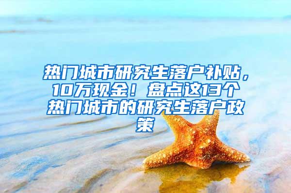 热门城市研究生落户补贴，10万现金！盘点这13个热门城市的研究生落户政策