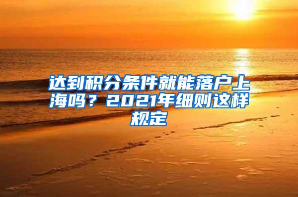 达到积分条件就能落户上海吗？2021年细则这样规定