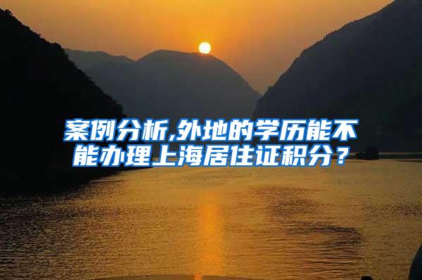 案例分析,外地的学历能不能办理上海居住证积分？