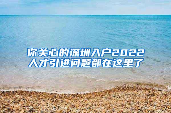 你关心的深圳入户2022人才引进问题都在这里了