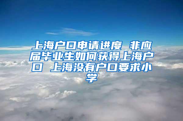 上海户口申请进度 非应届毕业生如何获得上海户口 上海没有户口要求小学