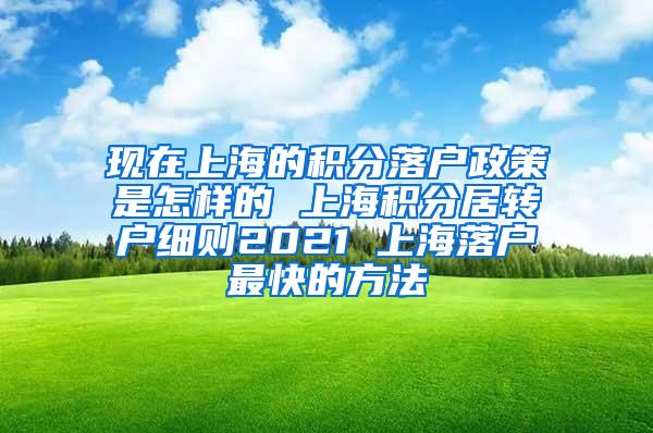 现在上海的积分落户政策是怎样的 上海积分居转户细则2021 上海落户最快的方法