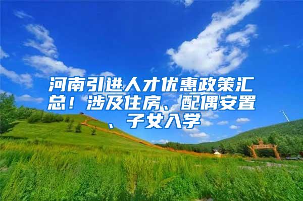 河南引进人才优惠政策汇总！涉及住房、配偶安置、子女入学