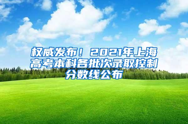 权威发布！2021年上海高考本科各批次录取控制分数线公布