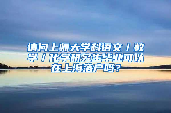 请问上师大学科语文／数学／化学研究生毕业可以在上海落户吗？