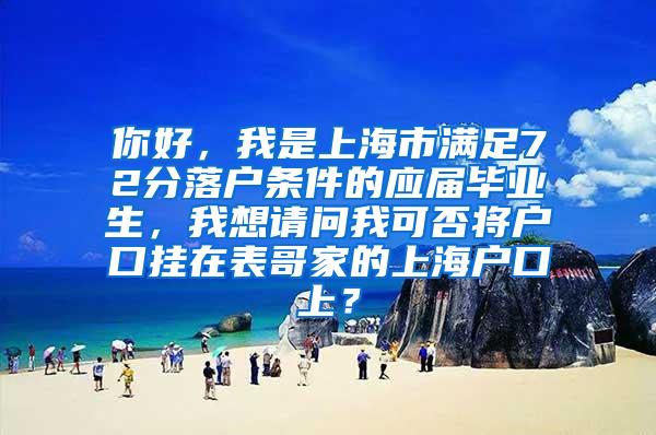 你好，我是上海市满足72分落户条件的应届毕业生，我想请问我可否将户口挂在表哥家的上海户口上？