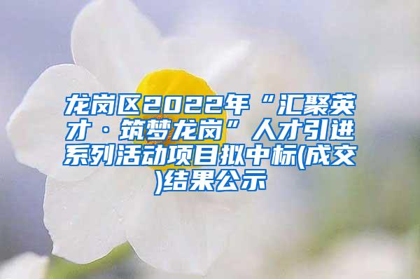 龙岗区2022年“汇聚英才·筑梦龙岗”人才引进系列活动项目拟中标(成交)结果公示