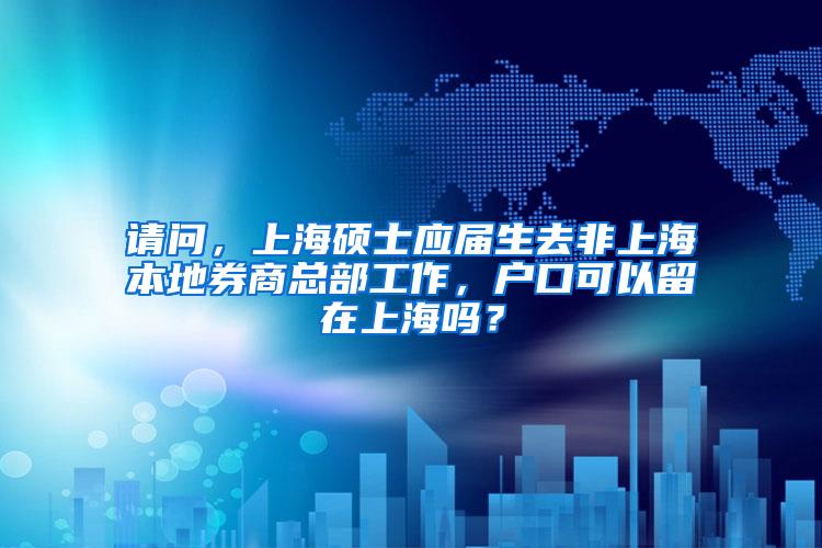 请问，上海硕士应届生去非上海本地券商总部工作，户口可以留在上海吗？