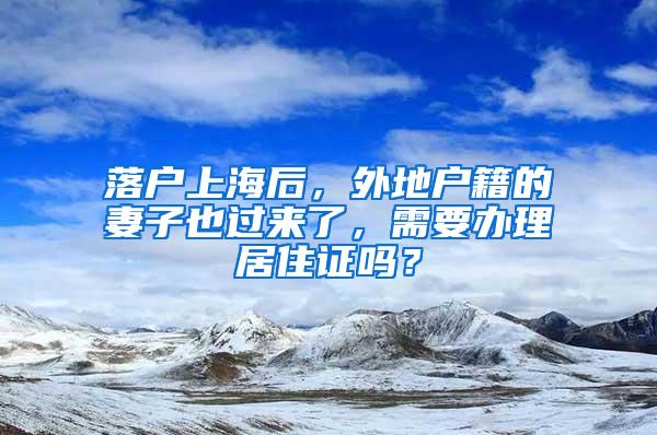 落户上海后，外地户籍的妻子也过来了，需要办理居住证吗？