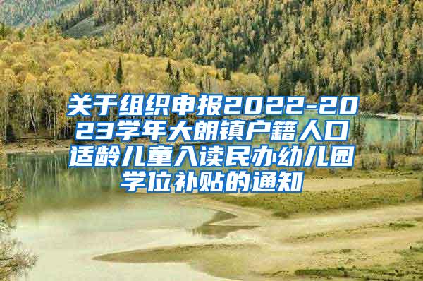 关于组织申报2022-2023学年大朗镇户籍人口适龄儿童入读民办幼儿园学位补贴的通知