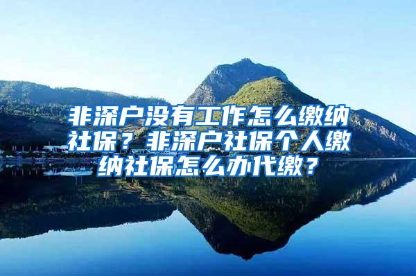 非深户没有工作怎么缴纳社保？非深户社保个人缴纳社保怎么办代缴？