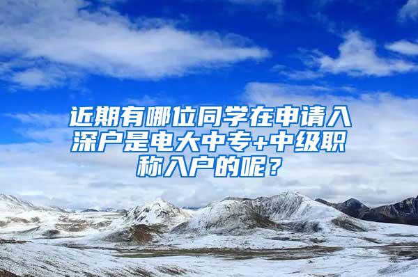 近期有哪位同学在申请入深户是电大中专+中级职称入户的呢？