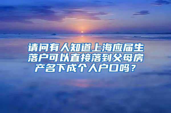 请问有人知道上海应届生落户可以直接落到父母房产名下成个人户口吗？