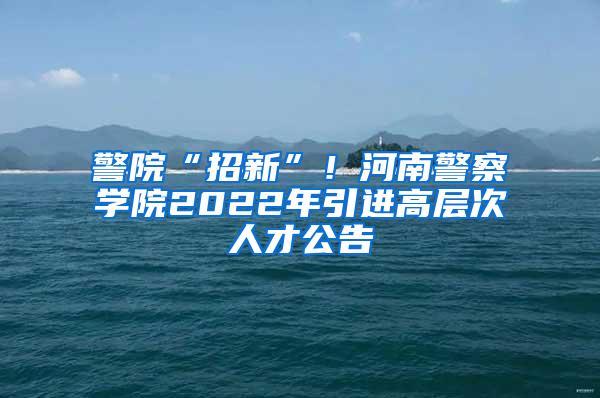 警院“招新”！河南警察学院2022年引进高层次人才公告