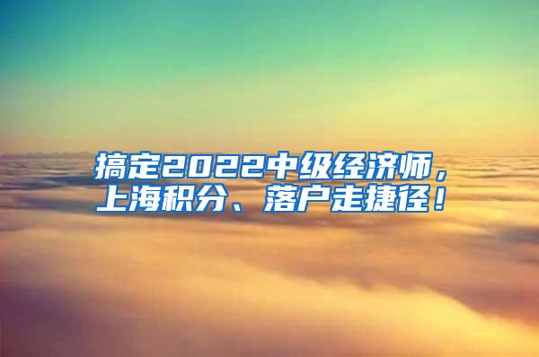 搞定2022中级经济师，上海积分、落户走捷径！