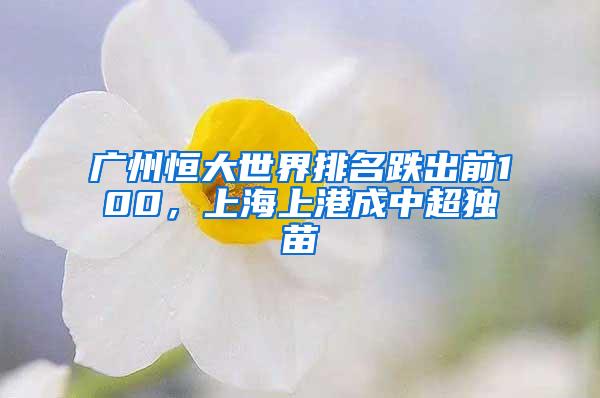 广州恒大世界排名跌出前100，上海上港成中超独苗