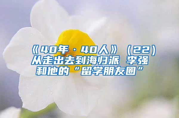 《40年·40人》（22）从走出去到海归派 李强和他的“留学朋友圈”