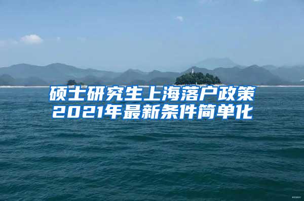 硕士研究生上海落户政策2021年最新条件简单化