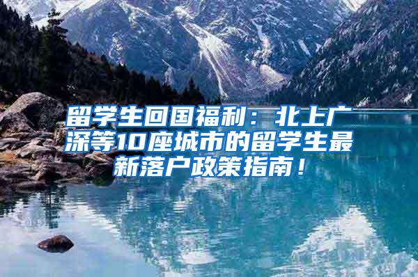 留学生回国福利：北上广深等10座城市的留学生最新落户政策指南！