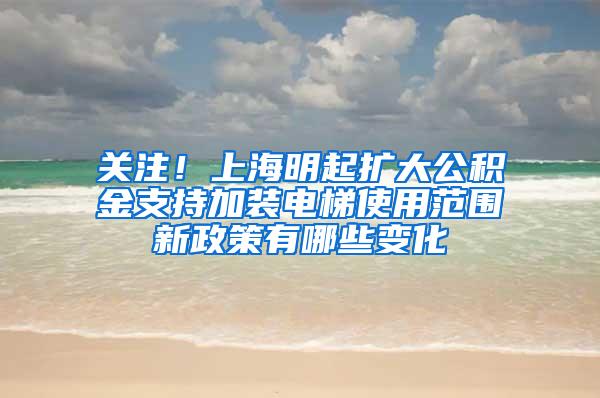 关注！上海明起扩大公积金支持加装电梯使用范围新政策有哪些变化