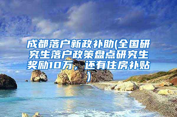 成都落户新政补助(全国研究生落户政策盘点研究生奖励10万，还有住房补贴)