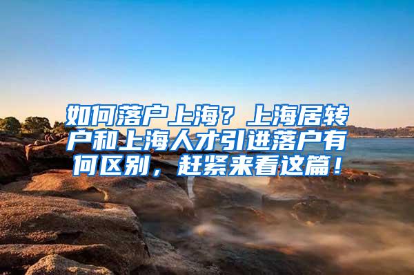 如何落户上海？上海居转户和上海人才引进落户有何区别，赶紧来看这篇！