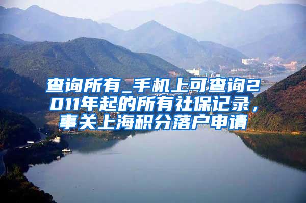 查询所有_手机上可查询2011年起的所有社保记录，事关上海积分落户申请