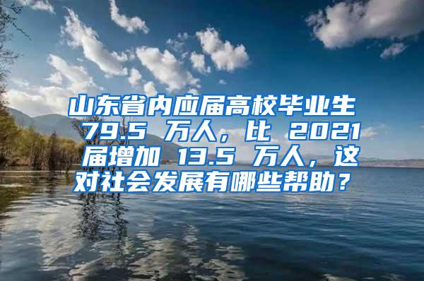 山东省内应届高校毕业生 79.5 万人，比 2021 届增加 13.5 万人，这对社会发展有哪些帮助？