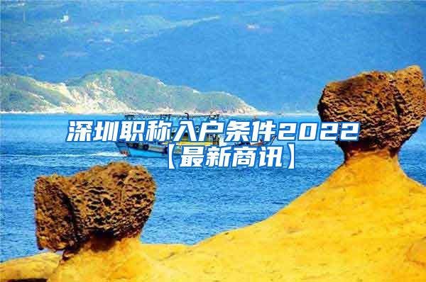 深圳职称入户条件2022【最新商讯】