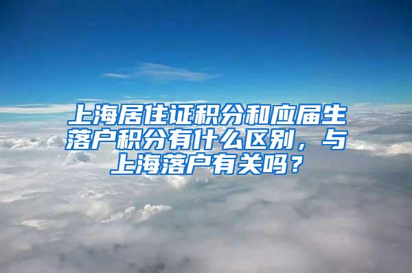 上海居住证积分和应届生落户积分有什么区别，与上海落户有关吗？