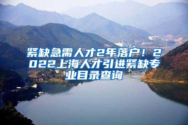 紧缺急需人才2年落户！2022上海人才引进紧缺专业目录查询