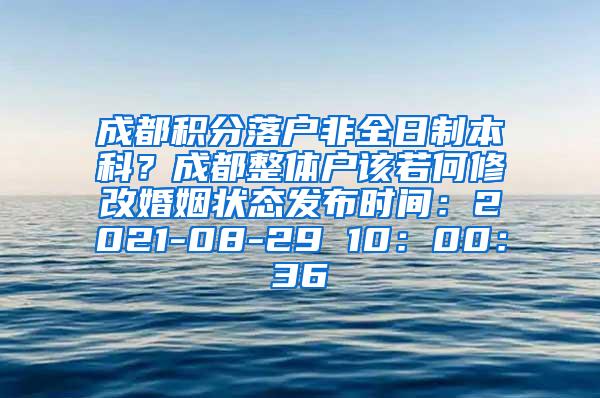 成都积分落户非全日制本科？成都整体户该若何修改婚姻状态发布时间：2021-08-29 10：00：36