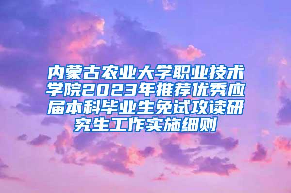 内蒙古农业大学职业技术学院2023年推荐优秀应届本科毕业生免试攻读研究生工作实施细则