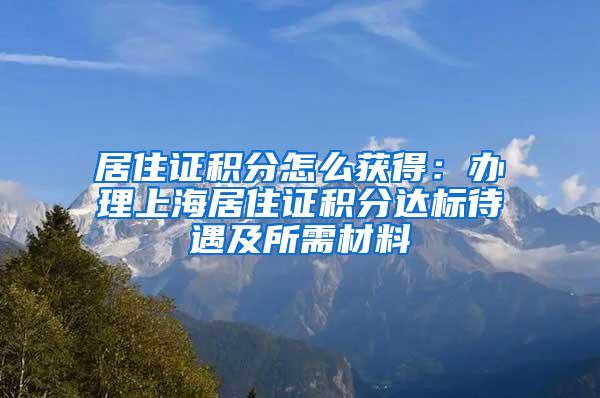 居住证积分怎么获得：办理上海居住证积分达标待遇及所需材料