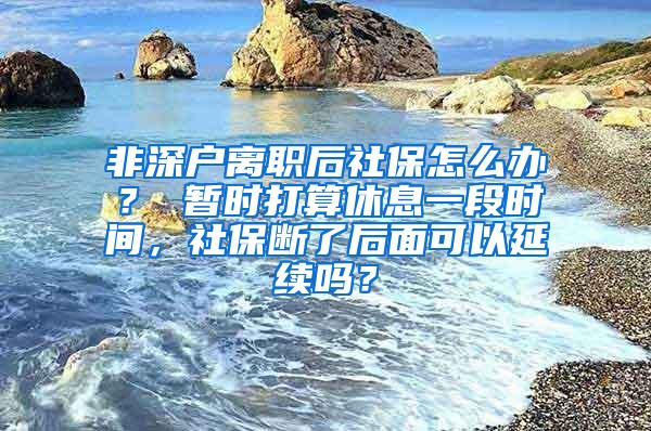 非深户离职后社保怎么办？ 暂时打算休息一段时间，社保断了后面可以延续吗？