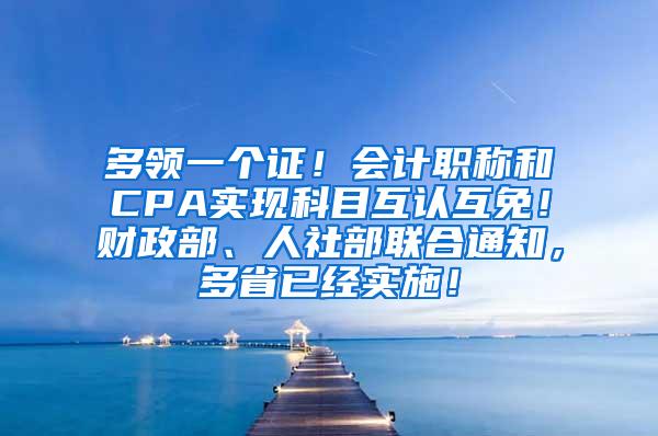 多领一个证！会计职称和CPA实现科目互认互免！财政部、人社部联合通知，多省已经实施！