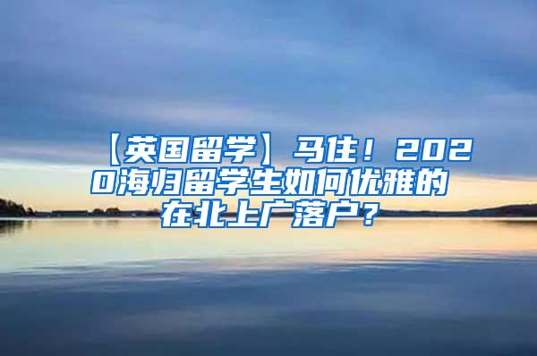 【英国留学】马住！2020海归留学生如何优雅的在北上广落户？