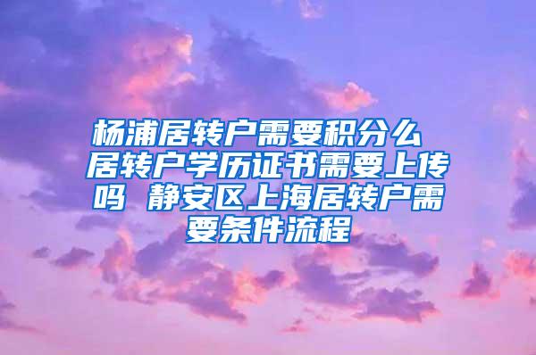 杨浦居转户需要积分么 居转户学历证书需要上传吗 静安区上海居转户需要条件流程