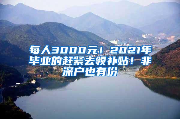 每人3000元！2021年毕业的赶紧去领补贴！非深户也有份