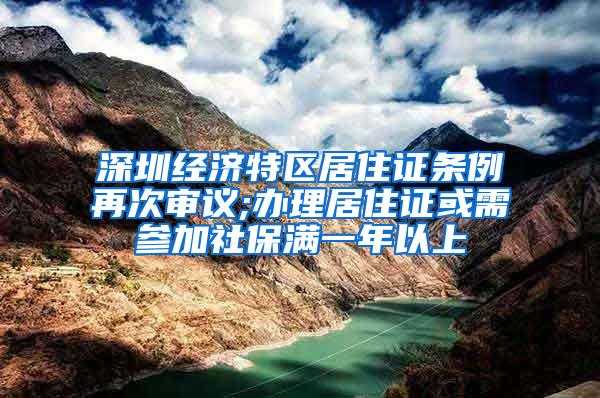 深圳经济特区居住证条例再次审议;办理居住证或需参加社保满一年以上