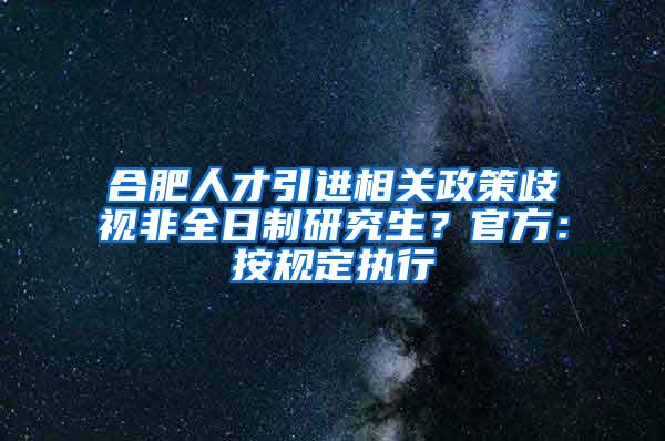 合肥人才引进相关政策歧视非全日制研究生？官方：按规定执行