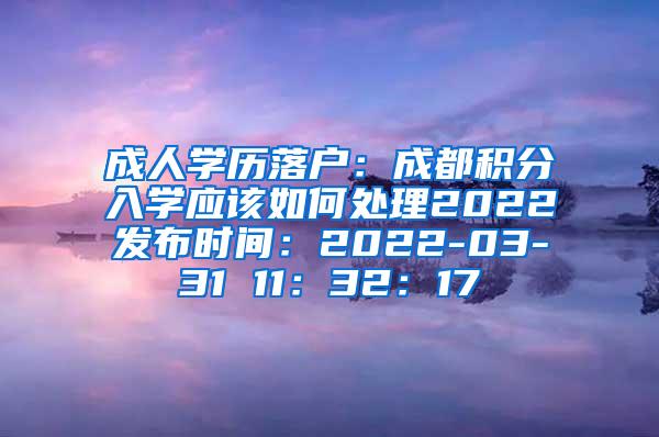 成人学历落户：成都积分入学应该如何处理2022发布时间：2022-03-31 11：32：17