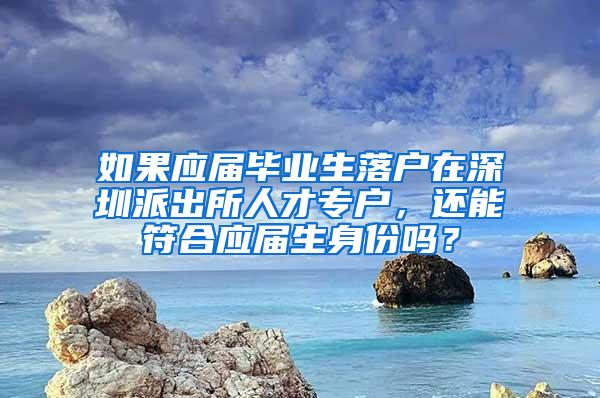 如果应届毕业生落户在深圳派出所人才专户，还能符合应届生身份吗？