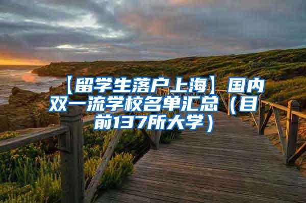 【留学生落户上海】国内双一流学校名单汇总（目前137所大学）