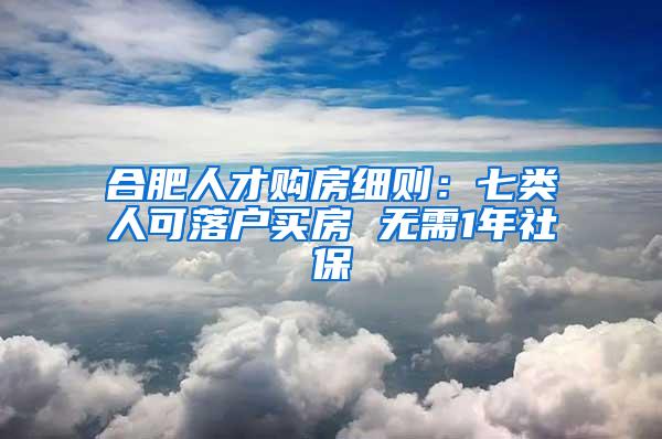 合肥人才购房细则：七类人可落户买房 无需1年社保