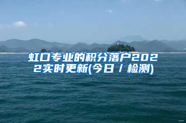 虹口专业的积分落户2022实时更新(今日／检测)