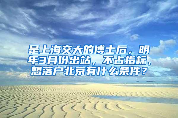 是上海交大的博士后，明年3月份出站，不占指标，想落户北京有什么条件？