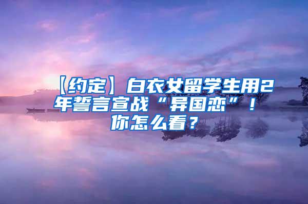 【约定】白衣女留学生用2年誓言宣战“异国恋”！你怎么看？