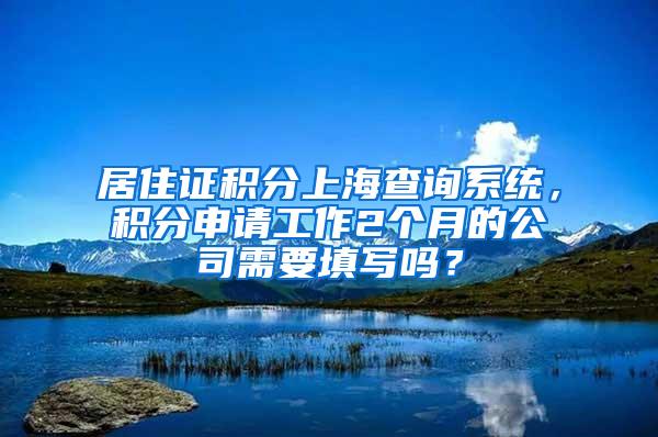 居住证积分上海查询系统，积分申请工作2个月的公司需要填写吗？