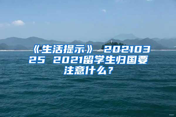 《生活提示》 20210325 2021留学生归国要注意什么？